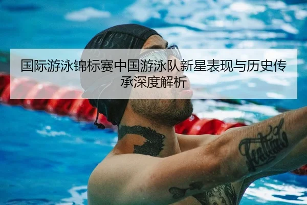 国际游泳锦标赛中国游泳队新星表现与历史传承深度解析